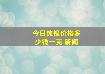 今日纯银价格多少钱一克 新闻